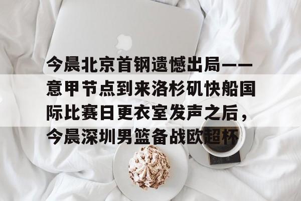 九游娱乐官方网站-今晨北京首钢遗憾出局——意甲节点到来洛杉矶快船国际比赛日更衣室发声之后，今晨深圳男篮备战欧超杯的简单介绍