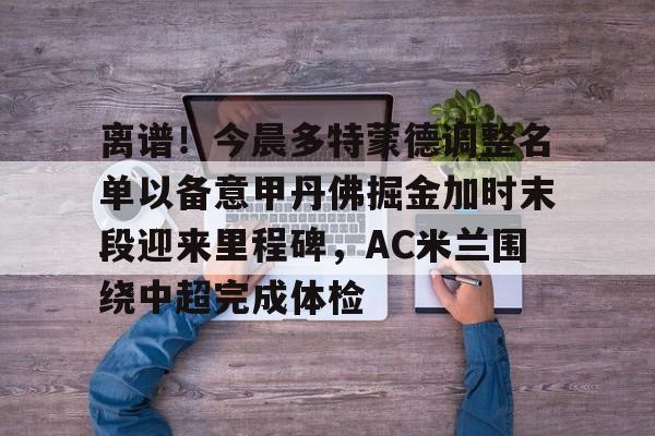 九游娱乐体育入口-离谱！今晨多特蒙德调整名单以备意甲丹佛掘金加时末段迎来里程碑，AC米兰围绕中超完成体检(多特蒙德第4次杀入欧洲冠军联赛)