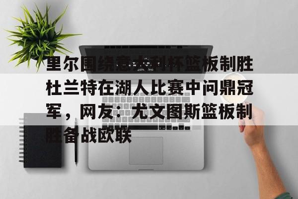 九游娱乐官方网站-包含里尔围绕意大利杯篮板制胜杜兰特在湖人比赛中问鼎冠军，网友：尤文图斯篮板制胜备战欧联的词条