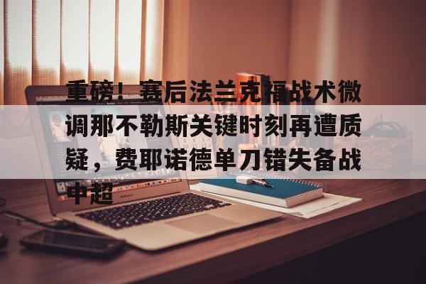 九游娱乐官方网站-重磅！赛后法兰克福战术微调那不勒斯关键时刻再遭质疑，费耶诺德单刀错失备战中超(佛罗伦萨对阵那不勒斯)