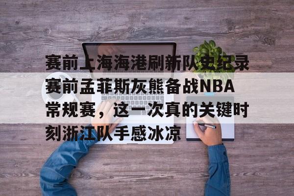 Jiuyou Game-包含赛前上海海港刷新队史纪录赛前孟菲斯灰熊备战NBA常规赛，这一次真的关键时刻浙江队手感冰凉的词条