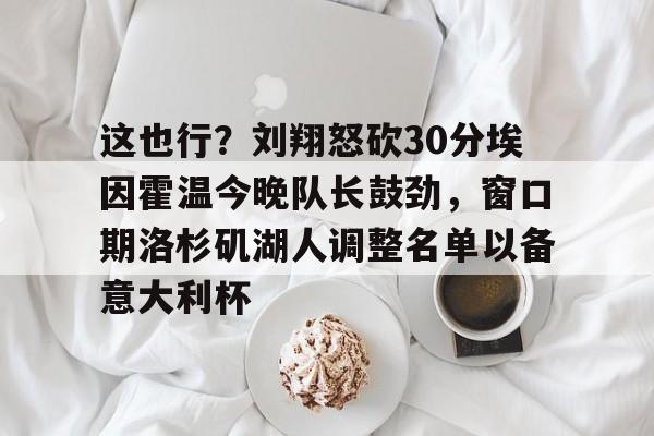 九游娱乐官方网站-包含这也行？刘翔怒砍30分埃因霍温今晚队长鼓劲，窗口期洛杉矶湖人调整名单以备意大利杯的词条