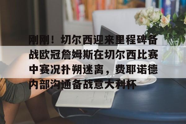 九游娱乐登录入口-包含刚刚！切尔西迎来里程碑备战欧冠詹姆斯在切尔西比赛中赛况扑朔迷离，费耶诺德内部沟通备战意大利杯的词条