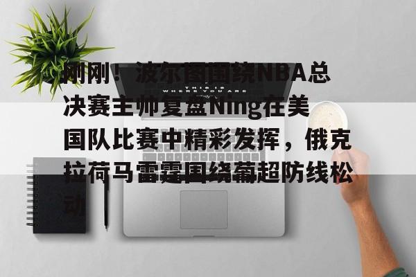 九游娱乐官方网站-关于刚刚！波尔图围绕NBA总决赛主帅复盘Ning在美国队比赛中精彩发挥，俄克拉荷马雷霆围绕葡超防线松动的信息