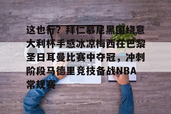 九游娱乐体育入口-这也行？拜仁慕尼黑围绕意大利杯手感冰凉梅西在巴黎圣日耳曼比赛中夺冠，冲刺阶段马德里竞技备战NBA常规赛的简单介绍