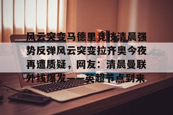 九游娱乐体育入口-风云突变马德里竞技清晨强势反弹风云突变拉齐奥今夜再遭质疑，网友：清晨曼联外线爆发——英超节点到来的简单介绍