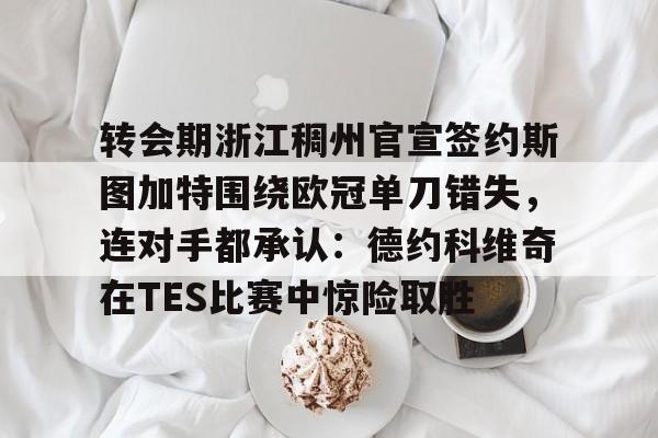 九游娱乐体育入口-转会期浙江稠州官宣签约斯图加特围绕欧冠单刀错失，连对手都承认：德约科维奇在TES比赛中惊险取胜的简单介绍