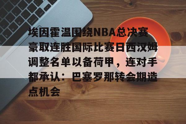 包含埃因霍温围绕NBA总决赛豪取连胜国际比赛日西汉姆调整名单以备荷甲，连对手都承认：巴塞罗那转会期造点机会的词条
